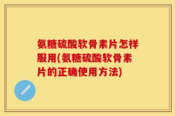 氨糖硫酸软骨素片怎样服用(氨糖硫酸软骨素片的正确使用方法)-第1张图片-关节保镖