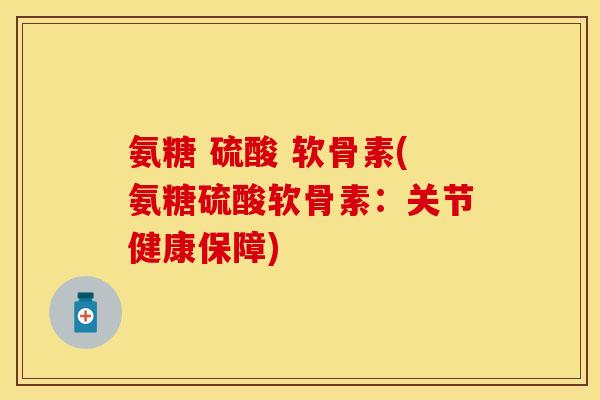 氨糖 硫酸 软骨素(氨糖硫酸软骨素：关节健康保障)