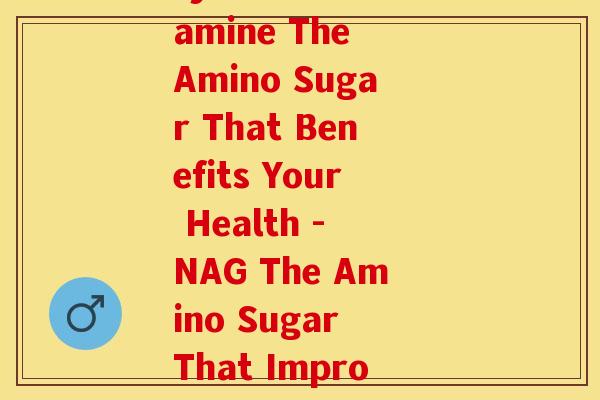 氨糖缩写(N-Acetyl Glucosamine The Amino Sugar That Benefits Your Health - NAG The Amino Sugar That Improves Your Health)