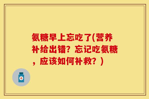 氨糖早上忘吃了(营养补给出错？忘记吃氨糖，应该如何补救？)-第1张图片-关节保镖
