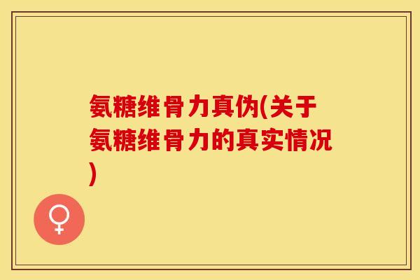 氨糖维骨力真伪(关于氨糖维骨力的真实情况)
