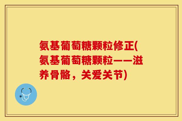 氨基葡萄糖颗粒修正(氨基葡萄糖颗粒——滋养骨骼，关爱关节)-第1张图片-关节保镖