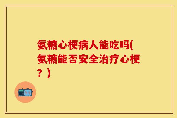 氨糖心梗病人能吃吗(氨糖能否安全治疗心梗？)