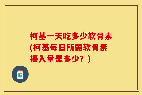 柯基一天吃多少软骨素(柯基每日所需软骨素摄入量是多少？)-第1张图片-关节保镖