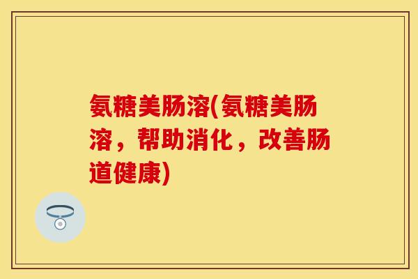 氨糖美肠溶(氨糖美肠溶，帮助消化，改善肠道健康)