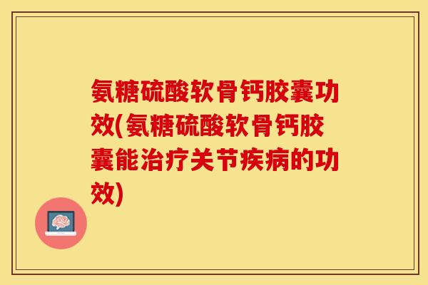 氨糖硫酸软骨钙胶囊功效(氨糖硫酸软骨钙胶囊能治疗关节疾病的功效)