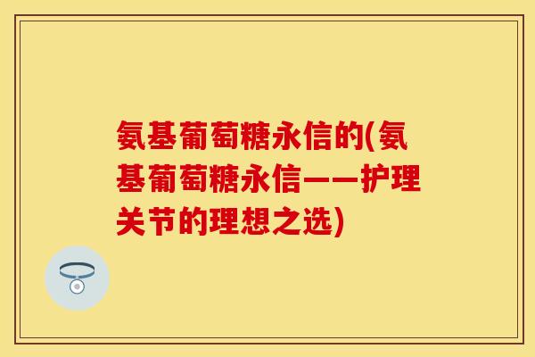 氨基葡萄糖永信的(氨基葡萄糖永信——护理关节的理想之选)