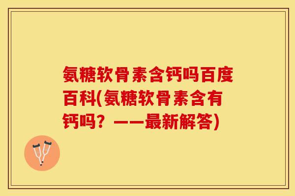 氨糖软骨素含钙吗百度百科(氨糖软骨素含有钙吗？——最新解答)-第1张图片-关节保镖