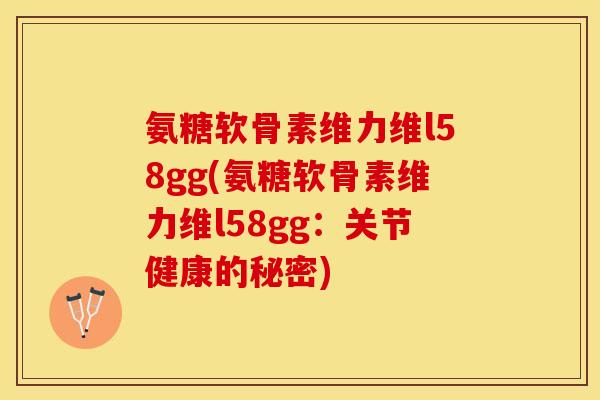 氨糖软骨素维力维l58gg(氨糖软骨素维力维l58gg：关节健康的秘密)-第1张图片-关节保镖