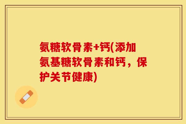 氨糖软骨素+钙(添加氨基糖软骨素和钙，保护关节健康)-第1张图片-关节保镖