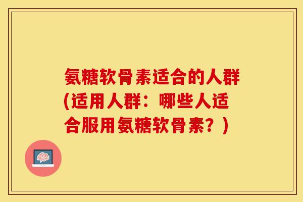 氨糖软骨素适合的人群(适用人群：哪些人适合服用氨糖软骨素？)-第1张图片-关节保镖