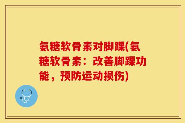 氨糖软骨素对脚踝(氨糖软骨素：改善脚踝功能，预防运动损伤)-第1张图片-关节保镖