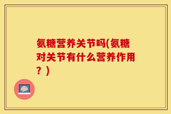 氨糖营养关节吗(氨糖对关节有什么营养作用？)-第1张图片-关节保镖