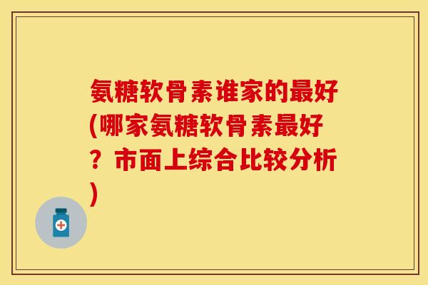 氨糖软骨素谁家的最好(哪家氨糖软骨素最好？市面上综合比较分析)-第1张图片-关节保镖