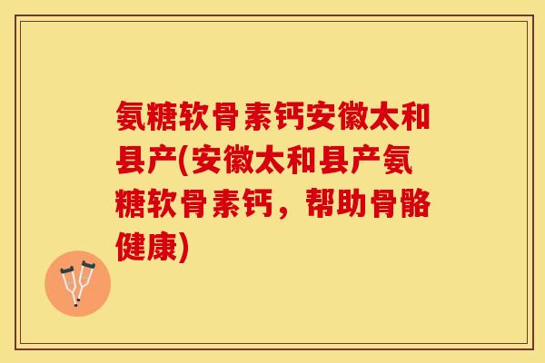 氨糖软骨素钙安徽太和县产(安徽太和县产氨糖软骨素钙，帮助骨骼健康)-第1张图片-关节保镖