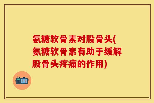 氨糖软骨素对股骨头(氨糖软骨素有助于缓解股骨头疼痛的作用)-第1张图片-关节保镖