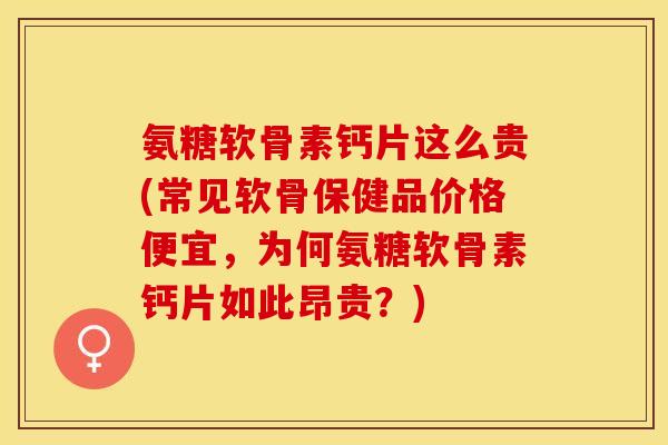 氨糖软骨素钙片这么贵(常见软骨保健品价格便宜，为何氨糖软骨素钙片如此昂贵？)-第1张图片-关节保镖