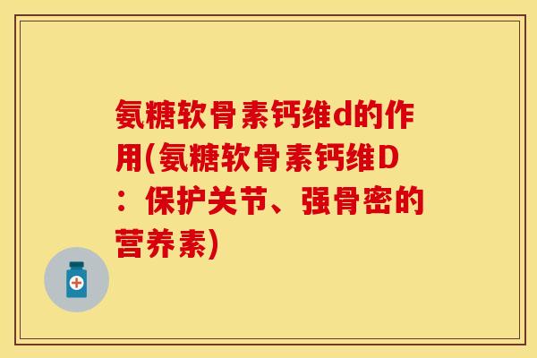 氨糖软骨素钙维d的作用(氨糖软骨素钙维D：保护关节、强骨密的营养素)-第1张图片-关节保镖