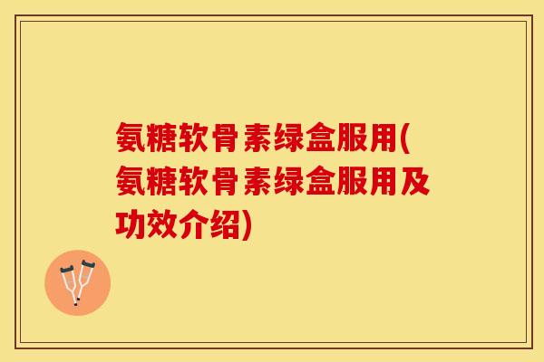 氨糖软骨素绿盒服用(氨糖软骨素绿盒服用及功效介绍)-第1张图片-关节保镖