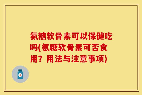 氨糖软骨素可以保健吃吗(氨糖软骨素可否食用？用法与注意事项)-第1张图片-关节保镖