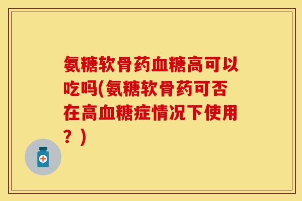 氨糖软骨药血糖高可以吃吗(氨糖软骨药可否在高血糖症情况下使用？)-第1张图片-关节保镖
