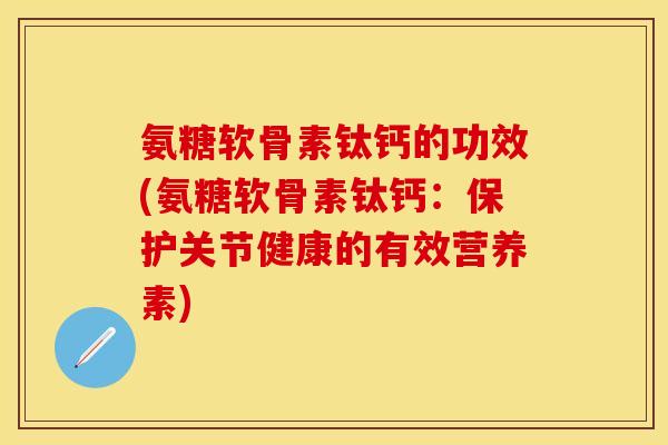 氨糖软骨素钛钙的功效(氨糖软骨素钛钙：保护关节健康的有效营养素)-第1张图片-关节保镖