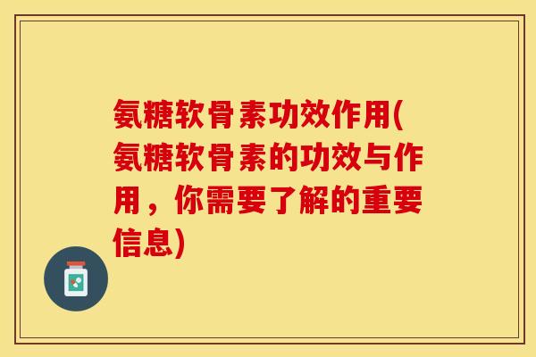 氨糖软骨素功效作用(氨糖软骨素的功效与作用，你需要了解的重要信息)-第1张图片-关节保镖