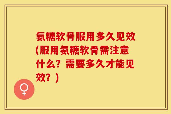 氨糖软骨服用多久见效(服用氨糖软骨需注意什么？需要多久才能见效？)-第1张图片-关节保镖