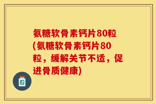 氨糖软骨素钙片80粒(氨糖软骨素钙片80粒，缓解关节不适，促进骨质健康)-第1张图片-关节保镖