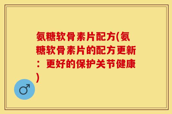 氨糖软骨素片配方(氨糖软骨素片的配方更新：更好的保护关节健康)-第1张图片-关节保镖