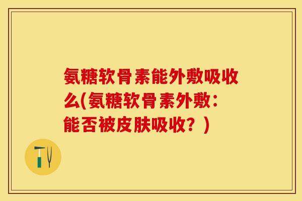 氨糖软骨素能外敷吸收么(氨糖软骨素外敷：能否被皮肤吸收？)-第1张图片-关节保镖
