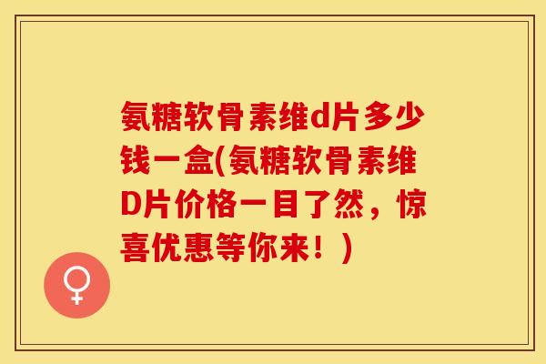 氨糖软骨素维d片多少钱一盒(氨糖软骨素维D片价格一目了然，惊喜优惠等你来！)-第1张图片-关节保镖