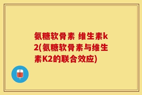 氨糖软骨素 维生素k2(氨糖软骨素与维生素K2的联合效应)-第1张图片-关节保镖