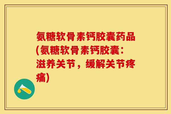 氨糖软骨素钙胶囊药品(氨糖软骨素钙胶囊：滋养关节，缓解关节疼痛)-第1张图片-关节保镖
