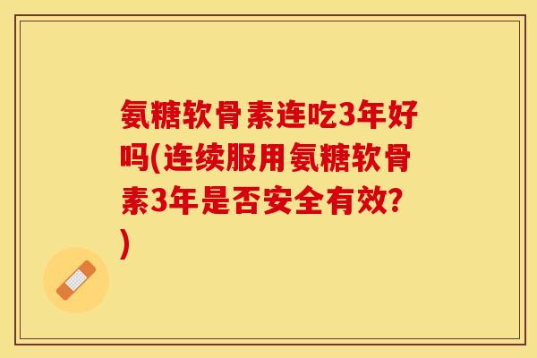 氨糖软骨素连吃3年好吗(连续服用氨糖软骨素3年是否安全有效？)-第1张图片-关节保镖
