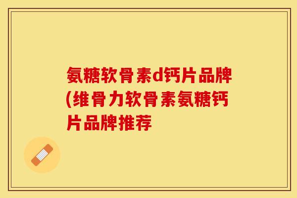 氨糖软骨素d钙片品牌(维骨力软骨素氨糖钙片品牌推荐-第1张图片-关节保镖