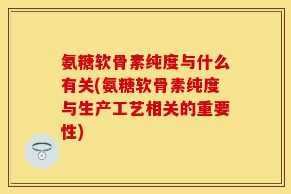 氨糖软骨素纯度与什么有关(氨糖软骨素纯度与生产工艺相关的重要性)-第1张图片-关节保镖