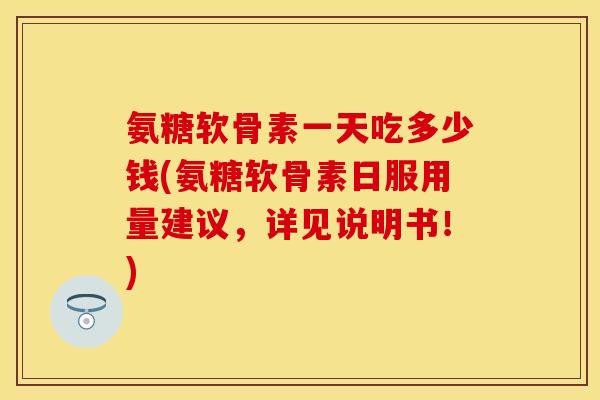 氨糖软骨素一天吃多少钱(氨糖软骨素日服用量建议，详见说明书！)-第1张图片-关节保镖