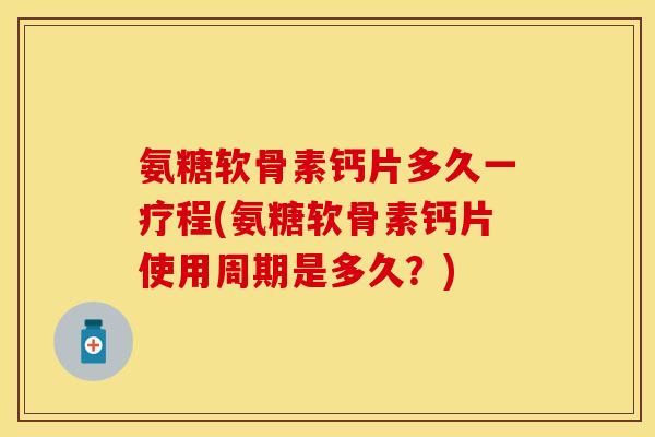 氨糖软骨素钙片多久一疗程(氨糖软骨素钙片使用周期是多久？)-第1张图片-关节保镖