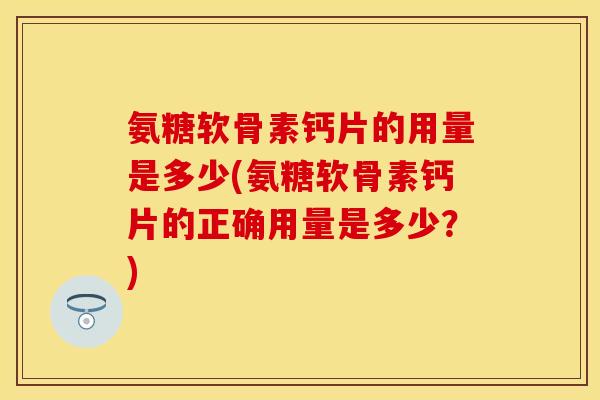 氨糖软骨素钙片的用量是多少(氨糖软骨素钙片的正确用量是多少？)-第1张图片-关节保镖