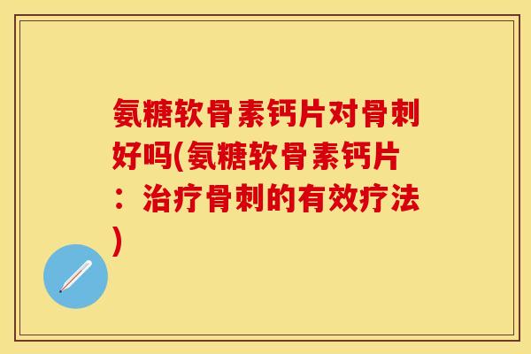 氨糖软骨素钙片对骨刺好吗(氨糖软骨素钙片：治疗骨刺的有效疗法)-第1张图片-关节保镖
