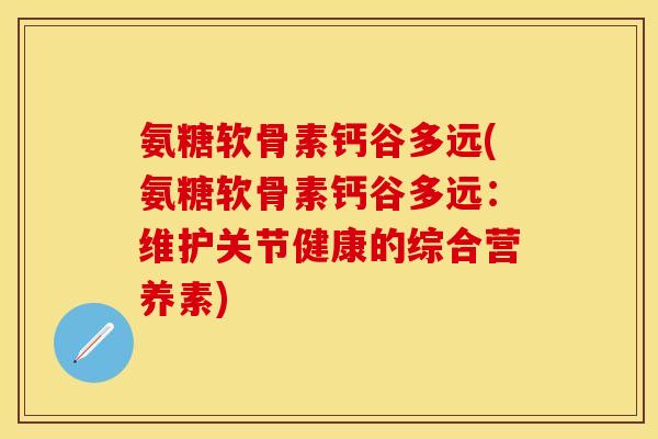 氨糖软骨素钙谷多远(氨糖软骨素钙谷多远：维护关节健康的综合营养素)-第1张图片-关节保镖