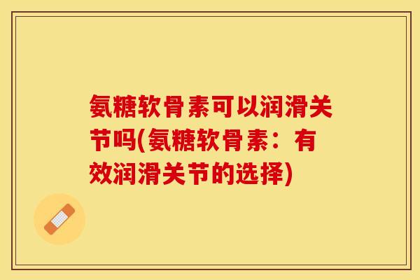 氨糖软骨素可以润滑关节吗(氨糖软骨素：有效润滑关节的选择)-第1张图片-关节保镖