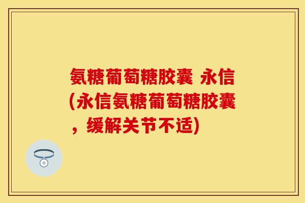 氨糖葡萄糖胶囊 永信(永信氨糖葡萄糖胶囊，缓解关节不适)-第1张图片-关节保镖
