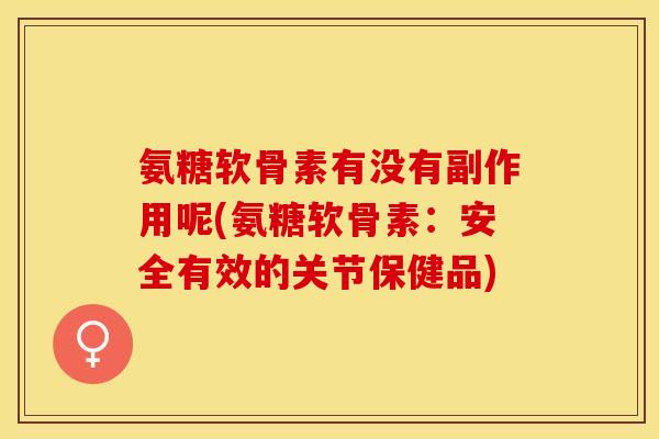 氨糖软骨素有没有副作用呢(氨糖软骨素：安全有效的关节保健品)-第1张图片-关节保镖