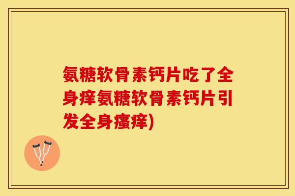 氨糖软骨素钙片吃了全身痒氨糖软骨素钙片引发全身瘙痒)-第1张图片-关节保镖