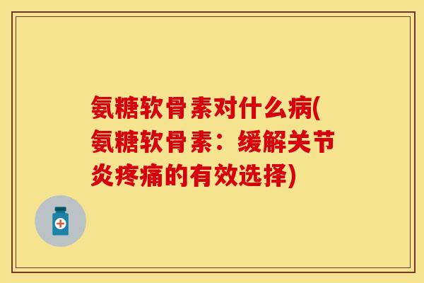 氨糖软骨素对什么病(氨糖软骨素：缓解关节炎疼痛的有效选择)-第1张图片-关节保镖