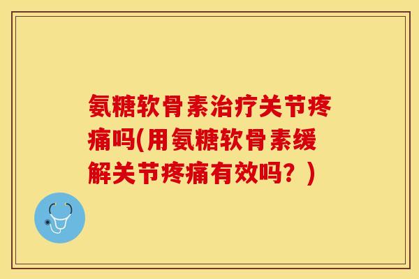 氨糖软骨素治疗关节疼痛吗(用氨糖软骨素缓解关节疼痛有效吗？)-第1张图片-关节保镖