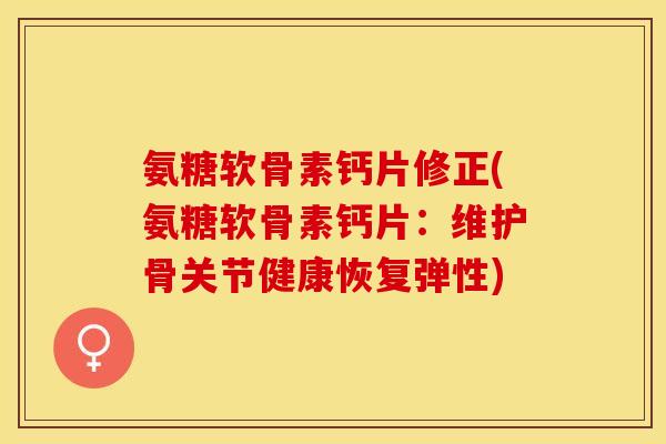 氨糖软骨素钙片修正(氨糖软骨素钙片：维护骨关节健康恢复弹性)-第1张图片-关节保镖