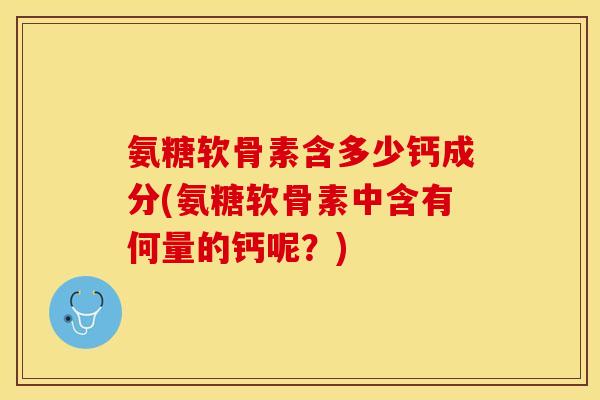 氨糖软骨素含多少钙成分(氨糖软骨素中含有何量的钙呢？)-第1张图片-关节保镖